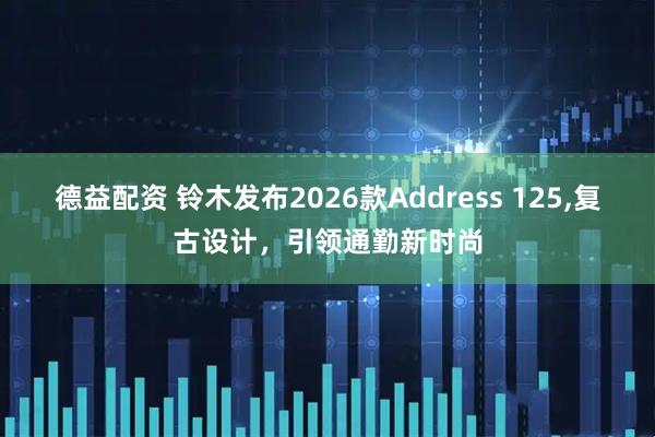 德益配资 铃木发布2026款Address 125,复古设计，引领通勤新时尚