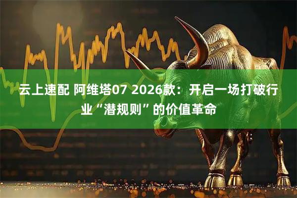 云上速配 阿维塔07 2026款：开启一场打破行业“潜规则”的价值革命