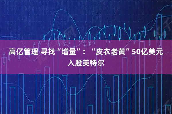 高亿管理 寻找“增量”：“皮衣老黄”50亿美元入股英特尔