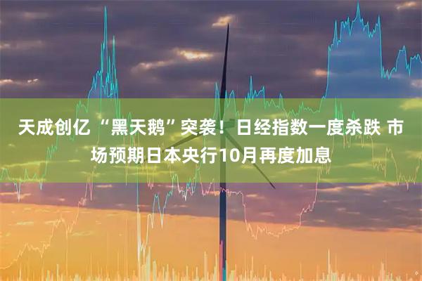 天成创亿 “黑天鹅”突袭！日经指数一度杀跌 市场预期日本央行10月再度加息