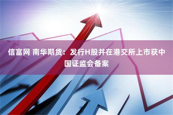 信富网 南华期货：发行H股并在港交所上市获中国证监会备案