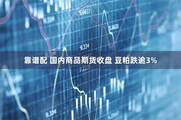 靠谱配 国内商品期货收盘 豆粕跌逾3%