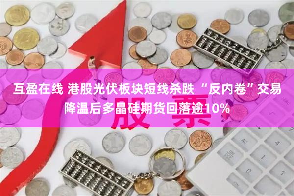 互盈在线 港股光伏板块短线杀跌 “反内卷”交易降温后多晶硅期货回落逾10%