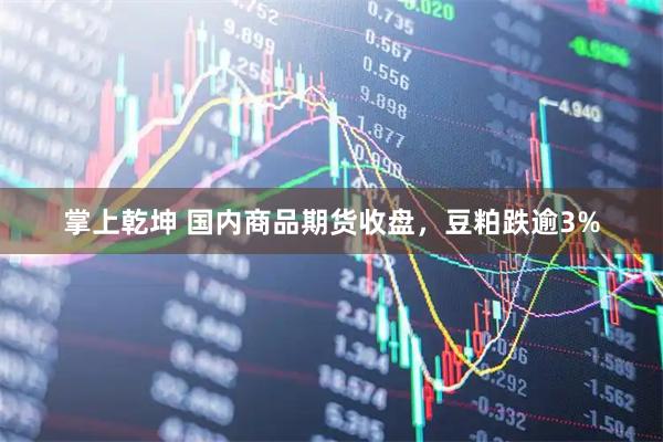 掌上乾坤 国内商品期货收盘，豆粕跌逾3%
