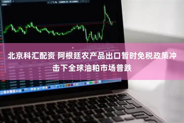 北京科汇配资 阿根廷农产品出口暂时免税政策冲击下全球油粕市场普跌