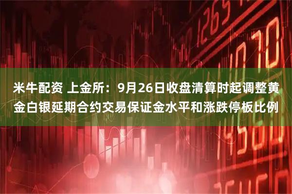米牛配资 上金所：9月26日收盘清算时起调整黄金白银延期合约交易保证金水平和涨跌停板比例