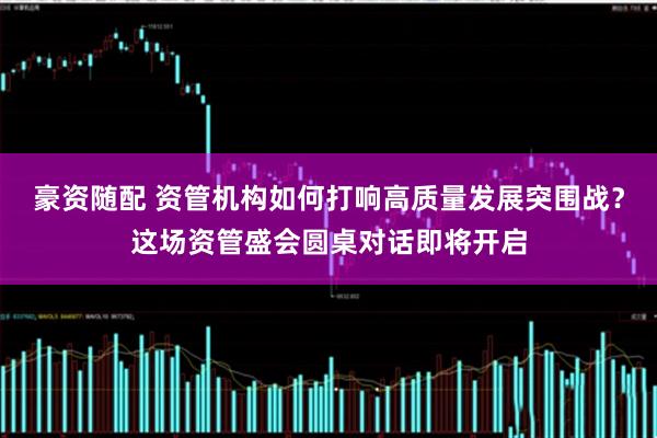 豪资随配 资管机构如何打响高质量发展突围战？这场资管盛会圆桌对话即将开启