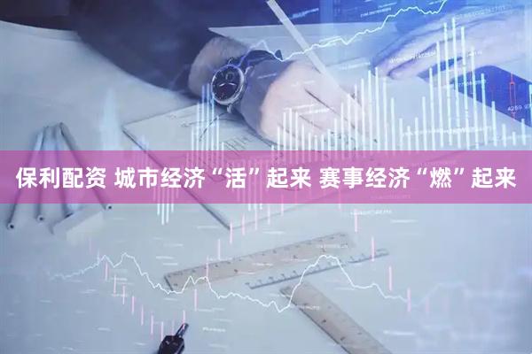 保利配资 城市经济“活”起来 赛事经济“燃”起来