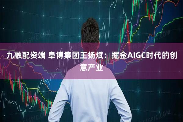 九融配资端 阜博集团王扬斌：掘金AIGC时代的创意产业
