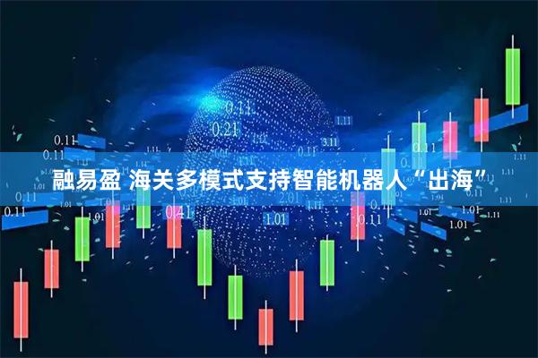 融易盈 海关多模式支持智能机器人“出海”