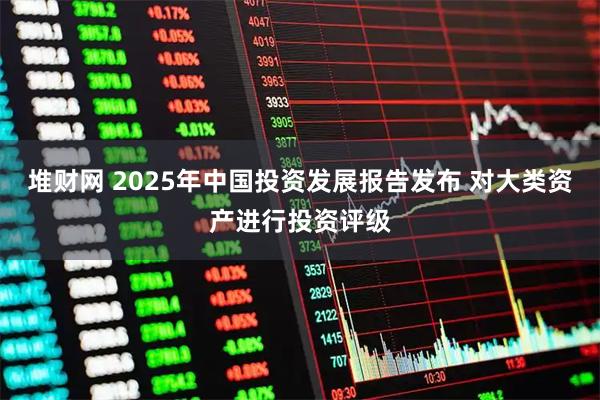 堆财网 2025年中国投资发展报告发布 对大类资产进行投资评级