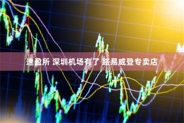 速盈所 深圳机场有了 路易威登专卖店