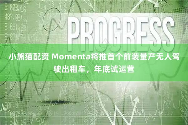 小熊猫配资 Momenta将推首个前装量产无人驾驶出租车，年底试运营