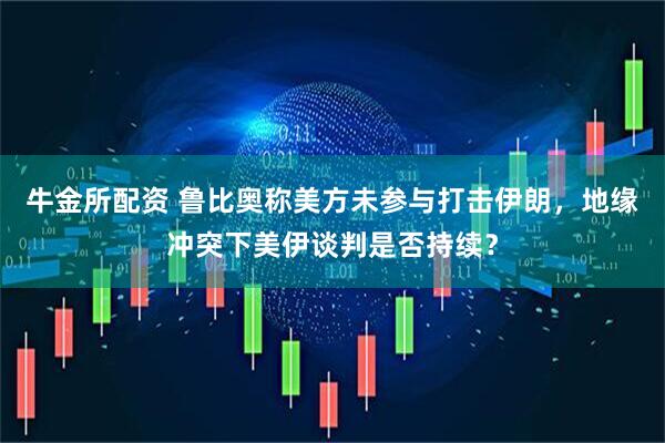 牛金所配资 鲁比奥称美方未参与打击伊朗，地缘冲突下美伊谈判是否持续？