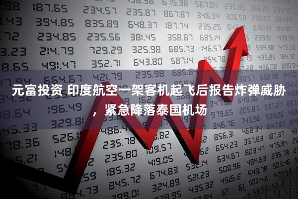 元富投资 印度航空一架客机起飞后报告炸弹威胁，紧急降落泰国机场