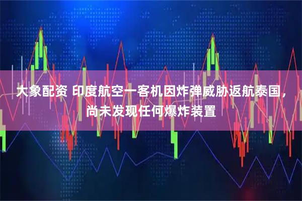 大象配资 印度航空一客机因炸弹威胁返航泰国，尚未发现任何爆炸装置
