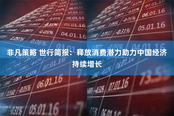 非凡策略 世行简报：释放消费潜力助力中国经济持续增长