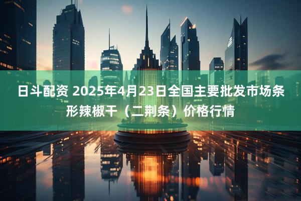 日斗配资 2025年4月23日全国主要批发市场条形辣椒干（二荆条）价格行情