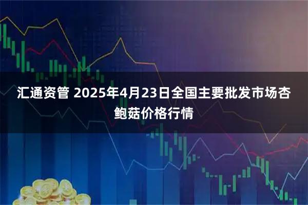汇通资管 2025年4月23日全国主要批发市场杏鲍菇价格行情