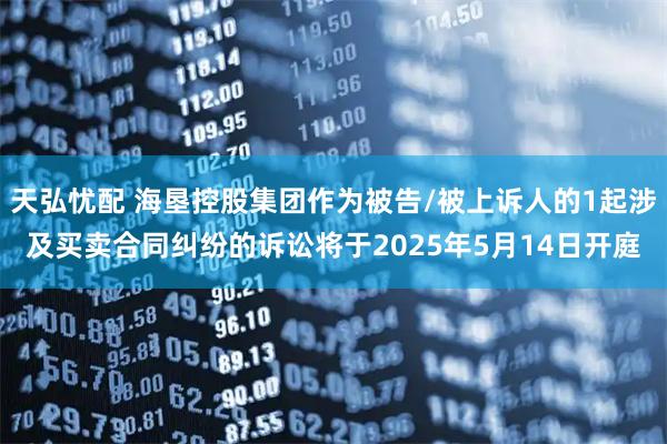 天弘忧配 海垦控股集团作为被告/被上诉人的1起涉及买卖合同纠纷的诉讼将于2025年5月14日开庭