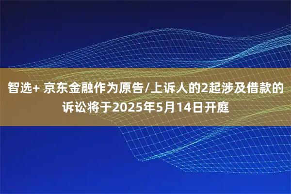 智选+ 京东金融作为原告/上诉人的2起涉及借款的诉讼将于2025年5月14日开庭