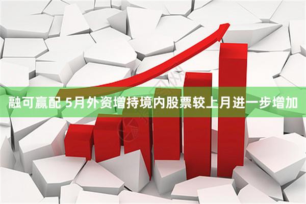 融可赢配 5月外资增持境内股票较上月进一步增加