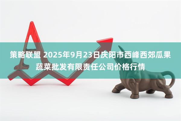 策略联盟 2025年9月23日庆阳市西峰西郊瓜果蔬菜批发有限责任公司价格行情