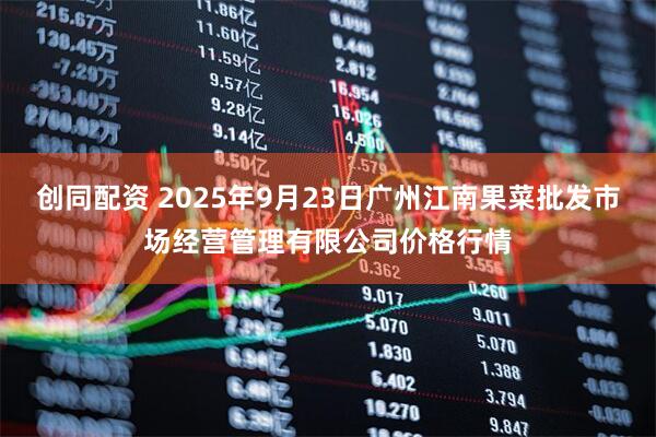 创同配资 2025年9月23日广州江南果菜批发市场经营管理有限公司价格行情
