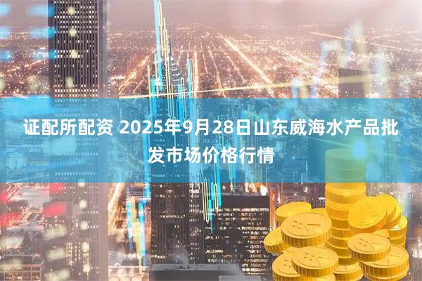 证配所配资 2025年9月28日山东威海水产品批发市场价格行情