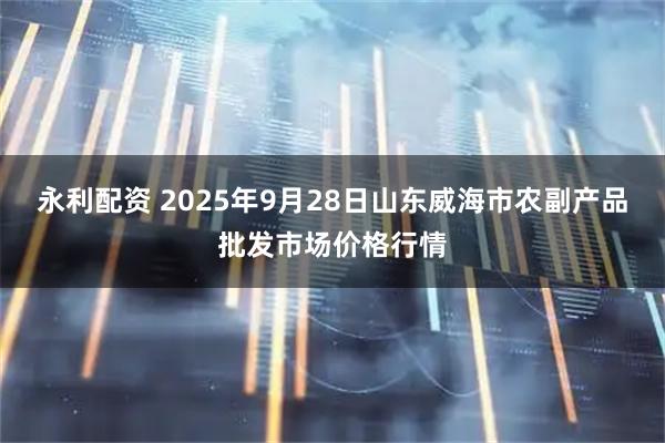 永利配资 2025年9月28日山东威海市农副产品批发市场价格行情