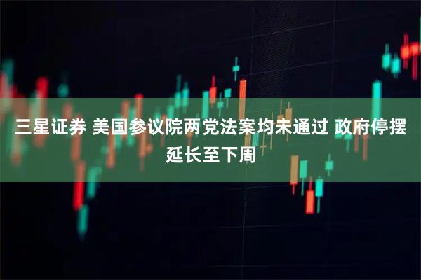 三星证券 美国参议院两党法案均未通过 政府停摆延长至下周