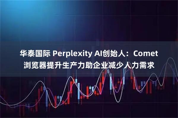 华泰国际 Perplexity AI创始人：Comet浏览器提升生产力助企业减少人力需求