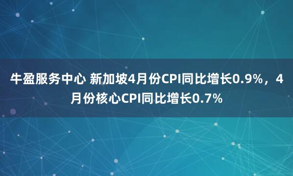 牛盈服务中心 新加坡4月份CPI同比增长0.9%，4月份核心CPI同比增长0.7%