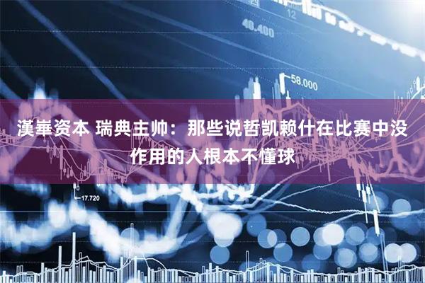 漢崋资本 瑞典主帅：那些说哲凯赖什在比赛中没作用的人根本不懂球