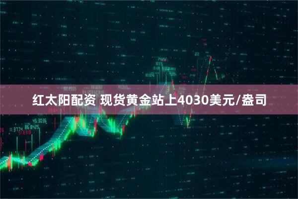 红太阳配资 现货黄金站上4030美元/盎司