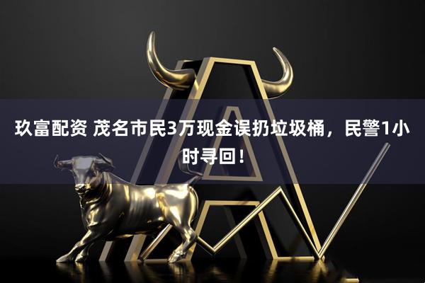 玖富配资 茂名市民3万现金误扔垃圾桶，民警1小时寻回！