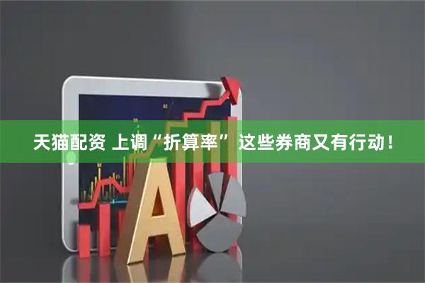 天猫配资 上调“折算率” 这些券商又有行动！