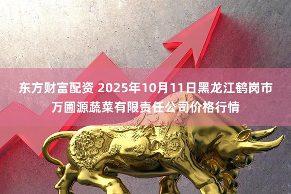 东方财富配资 2025年10月11日黑龙江鹤岗市万圃源蔬菜有限责任公司价格行情