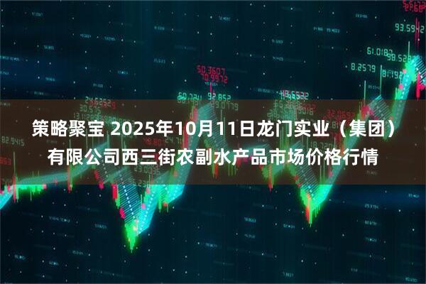 策略聚宝 2025年10月11日龙门实业（集团）有限公司西三街农副水产品市场价格行情