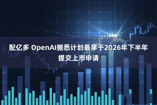 配亿多 OpenAI据悉计划最早于2026年下半年提交上市申请