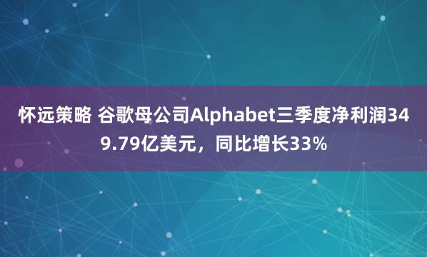 怀远策略 谷歌母公司Alphabet三季度净利润349.79亿美元，同比增长33%