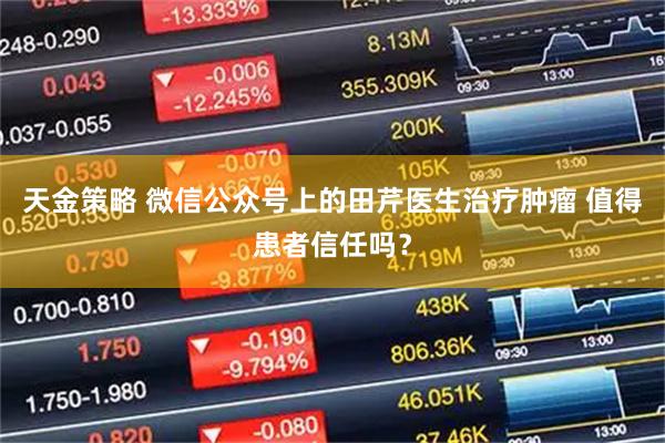 天金策略 微信公众号上的田芹医生治疗肿瘤 值得患者信任吗？