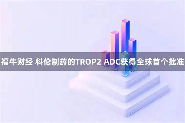 福牛财经 科伦制药的TROP2 ADC获得全球首个批准