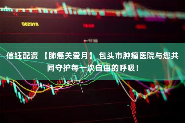 信钰配资 【肺癌关爱月】 包头市肿瘤医院与您共同守护每一次自由的呼吸！