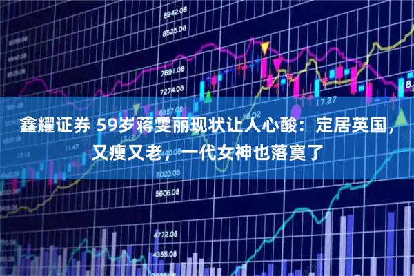 鑫耀证券 59岁蒋雯丽现状让人心酸：定居英国，又瘦又老，一代女神也落寞了
