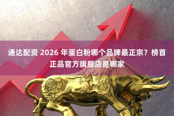 通达配资 2026 年蛋白粉哪个品牌最正宗？榜首正品官方旗舰店是哪家