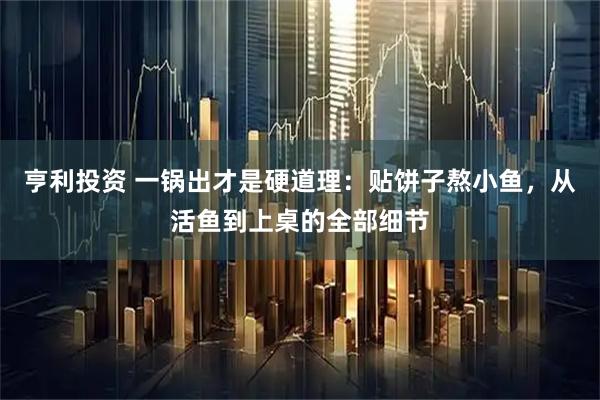 亨利投资 一锅出才是硬道理：贴饼子熬小鱼，从活鱼到上桌的全部细节