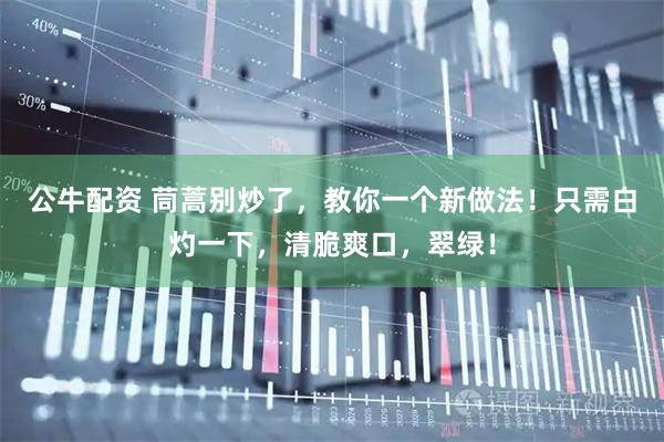 公牛配资 茼蒿别炒了，教你一个新做法！只需白灼一下，清脆爽口，翠绿！