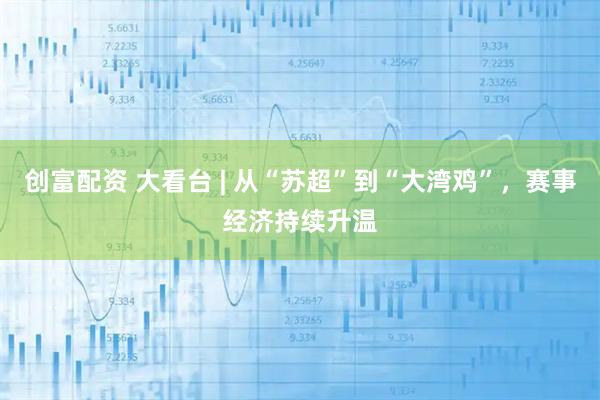 创富配资 大看台 | 从“苏超”到“大湾鸡”，赛事经济持续升温