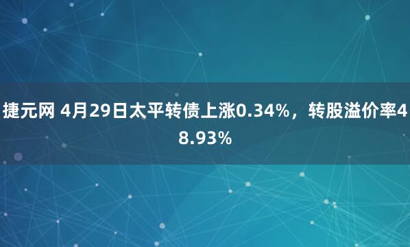 捷元网 4月29日太平转债上涨0.34%，转股溢价率48.93%
